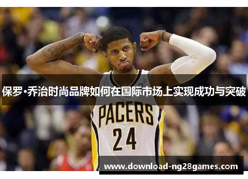 保罗·乔治时尚品牌如何在国际市场上实现成功与突破