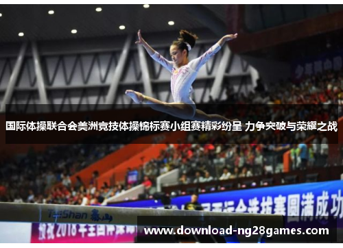 国际体操联合会美洲竞技体操锦标赛小组赛精彩纷呈 力争突破与荣耀之战