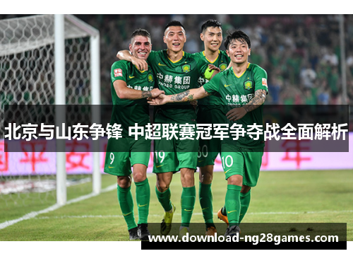 北京与山东争锋 中超联赛冠军争夺战全面解析