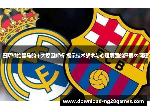 巴萨输给皇马的十大原因解析 揭示技术战术与心理层面的深层次问题