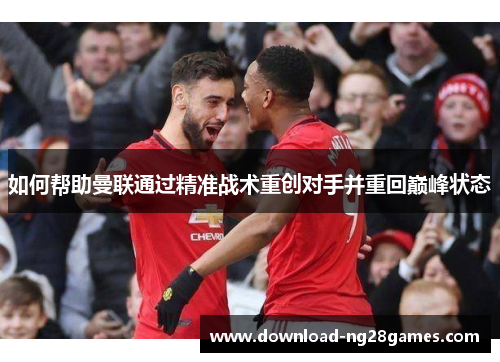 如何帮助曼联通过精准战术重创对手并重回巅峰状态