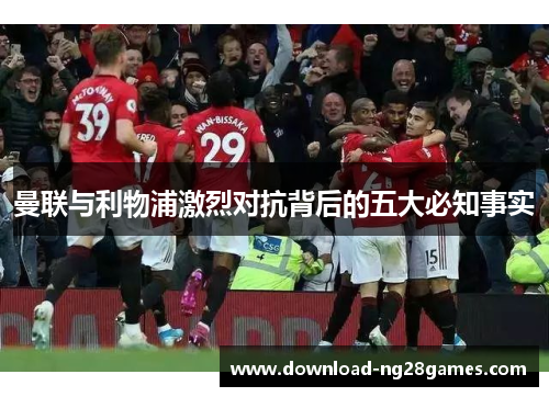 曼联与利物浦激烈对抗背后的五大必知事实