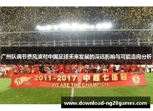 广州队调节费风波对中国足球未来发展的深远影响与可能走向分析