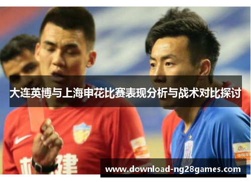 大连英博与上海申花比赛表现分析与战术对比探讨