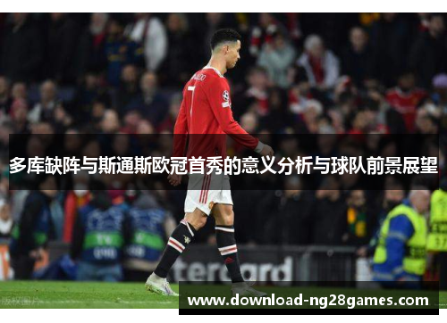 多库缺阵与斯通斯欧冠首秀的意义分析与球队前景展望