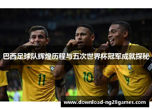 巴西足球队辉煌历程与五次世界杯冠军成就探秘