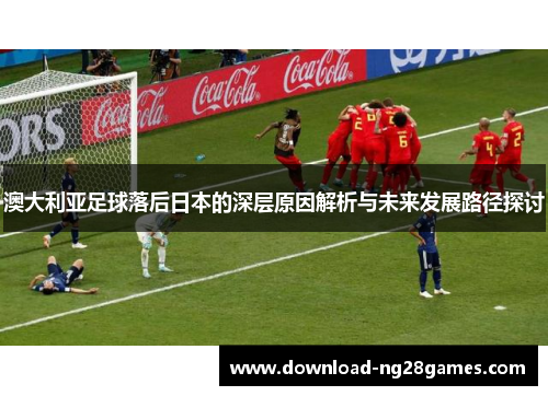 澳大利亚足球落后日本的深层原因解析与未来发展路径探讨