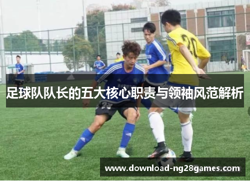 足球队队长的五大核心职责与领袖风范解析