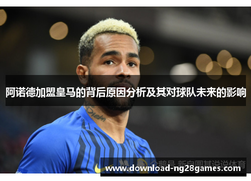 阿诺德加盟皇马的背后原因分析及其对球队未来的影响