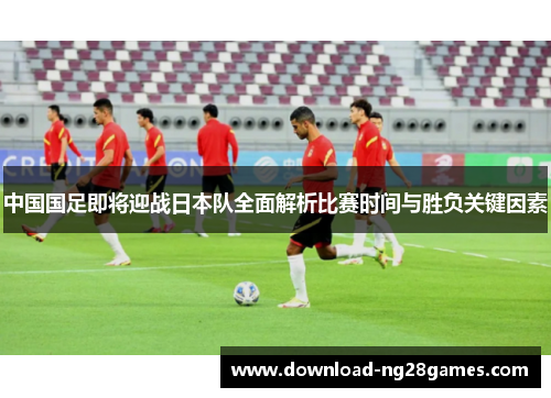 中国国足即将迎战日本队全面解析比赛时间与胜负关键因素