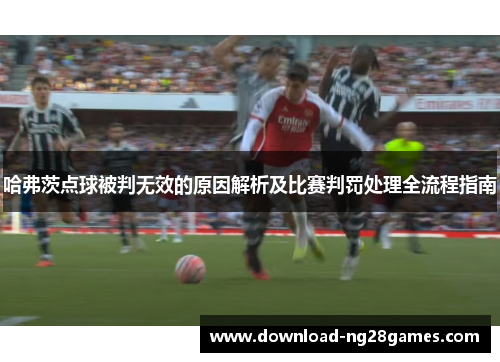 哈弗茨点球被判无效的原因解析及比赛判罚处理全流程指南