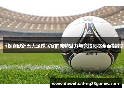 《探索欧洲五大足球联赛的独特魅力与竞技风格全面指南》