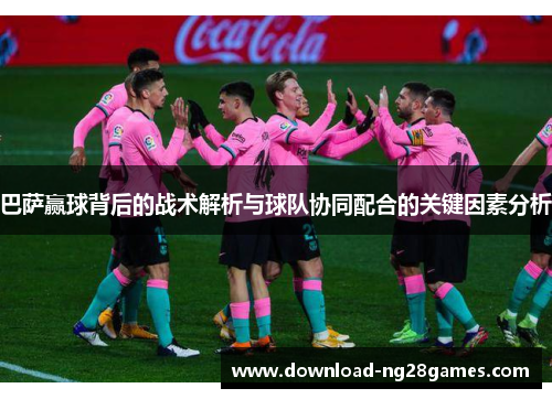 巴萨赢球背后的战术解析与球队协同配合的关键因素分析