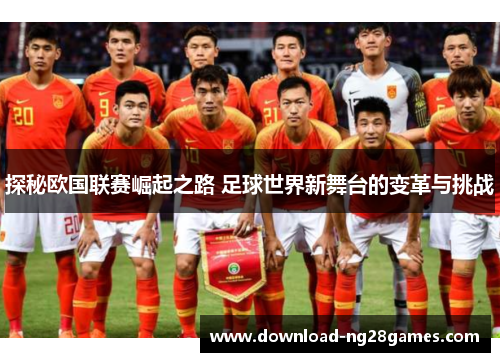 探秘欧国联赛崛起之路 足球世界新舞台的变革与挑战