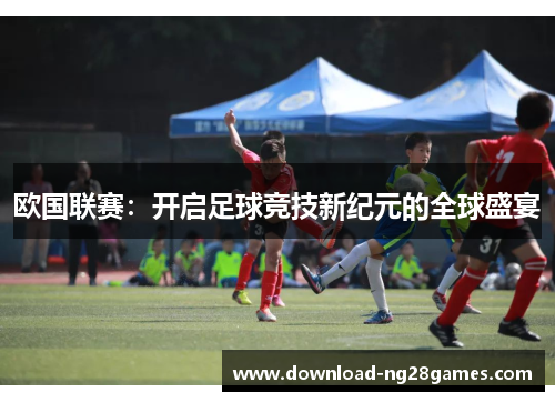 欧国联赛：开启足球竞技新纪元的全球盛宴