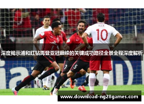 深度揭示浦和红钻再登亚冠巅峰的关键成功路径全景全程深度解析