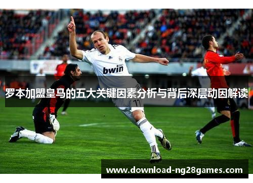 罗本加盟皇马的五大关键因素分析与背后深层动因解读