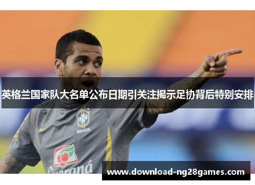 英格兰国家队大名单公布日期引关注揭示足协背后特别安排