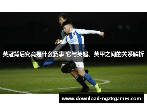 英冠背后究竟是什么赛事 它与英超、英甲之间的关系解析