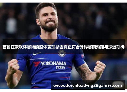 吉鲁在欧联杯赛场的整体表现是否真正符合外界赛前预期与球迷期待