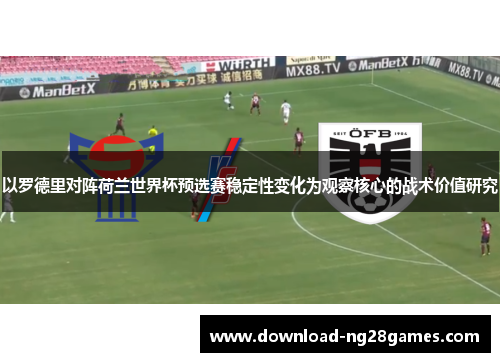 以罗德里对阵荷兰世界杯预选赛稳定性变化为观察核心的战术价值研究