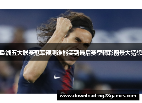 欧洲五大联赛冠军预测谁能笑到最后赛季精彩前景大猜想