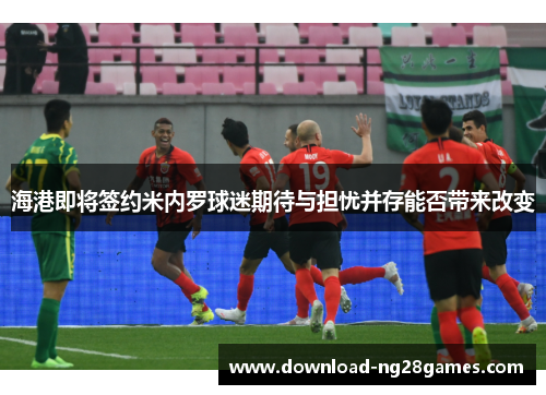 海港即将签约米内罗球迷期待与担忧并存能否带来改变