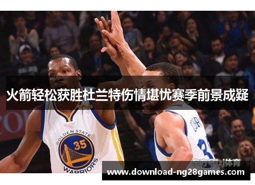 火箭轻松获胜杜兰特伤情堪忧赛季前景成疑