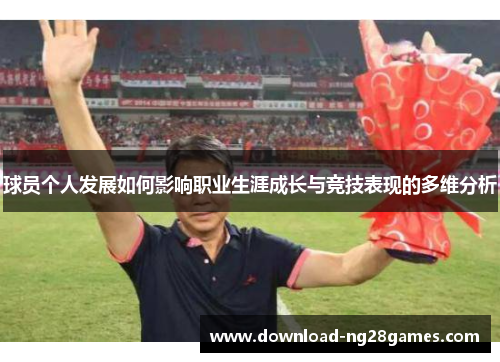 球员个人发展如何影响职业生涯成长与竞技表现的多维分析