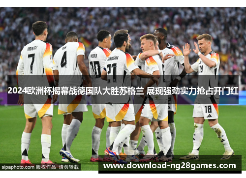 2024欧洲杯揭幕战德国队大胜苏格兰 展现强劲实力抢占开门红