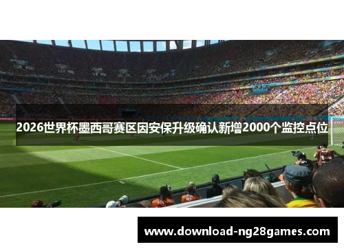 2026世界杯墨西哥赛区因安保升级确认新增2000个监控点位