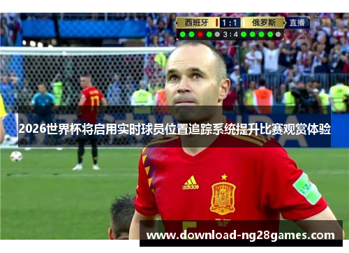 2026世界杯将启用实时球员位置追踪系统提升比赛观赏体验