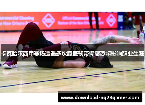 卡瓦哈尔西甲赛场遭遇多次膝盖韧带撕裂恐将影响职业生涯