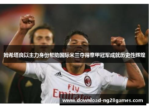 姆希塔良以主力身份帮助国际米兰夺得意甲冠军成就历史性辉煌