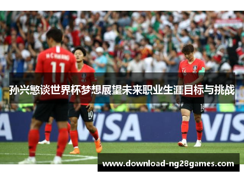 孙兴慜谈世界杯梦想展望未来职业生涯目标与挑战