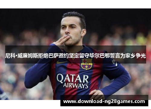 尼科·威廉姆斯拒绝巴萨邀约坚定留守毕尔巴鄂誓言为家乡争光