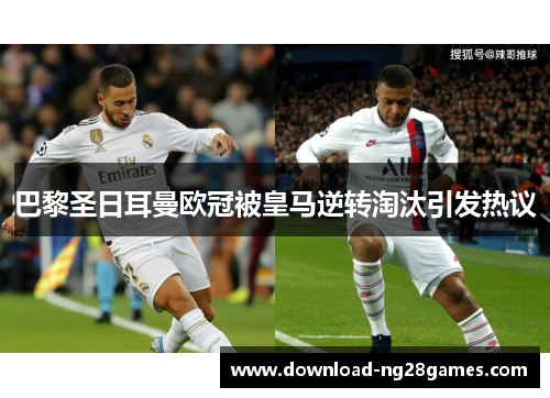 巴黎圣日耳曼欧冠被皇马逆转淘汰引发热议