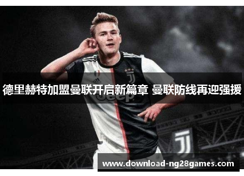 德里赫特加盟曼联开启新篇章 曼联防线再迎强援