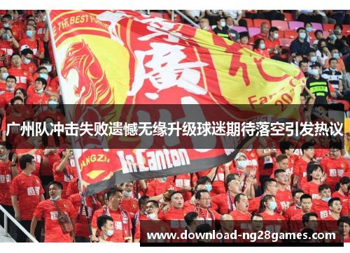 广州队冲击失败遗憾无缘升级球迷期待落空引发热议