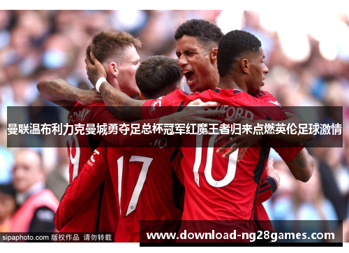 曼联温布利力克曼城勇夺足总杯冠军红魔王者归来点燃英伦足球激情