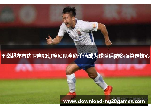 王燊超左右边卫自如切换展现全能价值成为球队后防多面稳定核心
