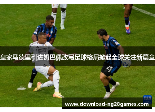 皇家马德里引进姆巴佩改写足球格局掀起全球关注新篇章