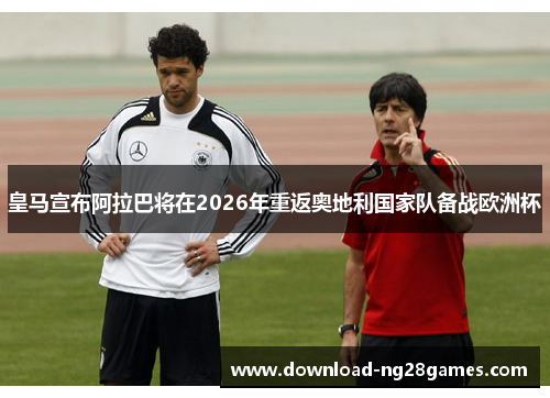 皇马宣布阿拉巴将在2026年重返奥地利国家队备战欧洲杯