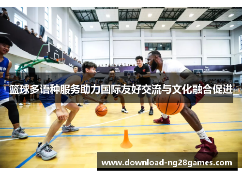 篮球多语种服务助力国际友好交流与文化融合促进