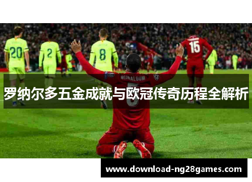 罗纳尔多五金成就与欧冠传奇历程全解析