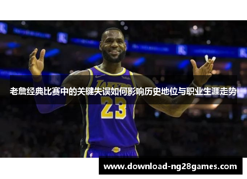 老詹经典比赛中的关键失误如何影响历史地位与职业生涯走势