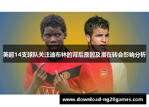 英超14支球队关注迪布林的背后原因及潜在转会影响分析