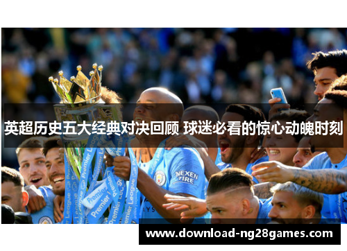 英超历史五大经典对决回顾 球迷必看的惊心动魄时刻