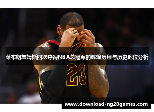 莱布朗詹姆斯四次夺得NBA总冠军的辉煌历程与历史地位分析